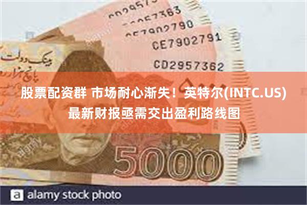 股票配资群 市场耐心渐失！英特尔(INTC.US)最新财报亟需交出盈利路线图