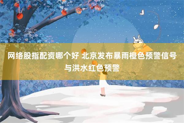 网络股指配资哪个好 北京发布暴雨橙色预警信号与洪水红色预警