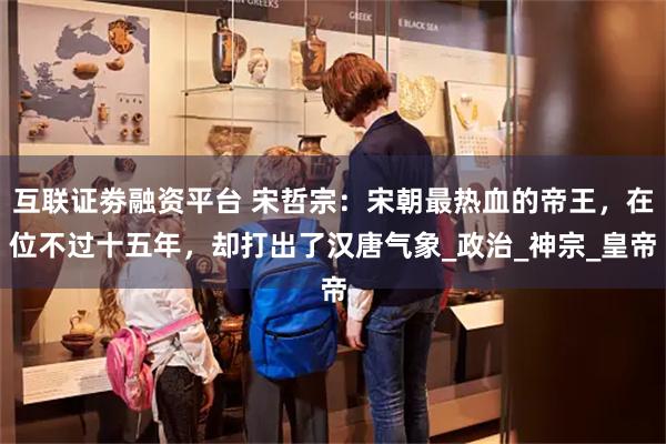 互联证劵融资平台 宋哲宗：宋朝最热血的帝王，在位不过十五年，却打出了汉唐气象_政治_神宗_皇帝