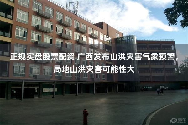 正规实盘股票配资 广西发布山洪灾害气象预警，局地山洪灾害可能性大