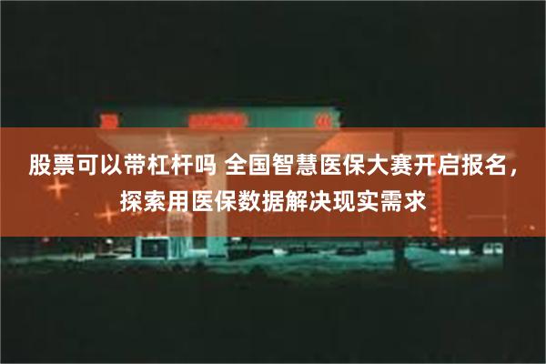 股票可以带杠杆吗 全国智慧医保大赛开启报名，探索用医保数据解决现实需求