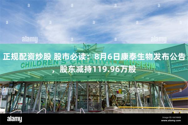 正规配资炒股 股市必读：8月6日康泰生物发布公告，股东减持119.96万股