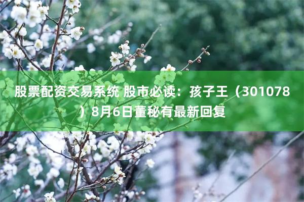 股票配资交易系统 股市必读：孩子王（301078）8月6日董秘有最新回复