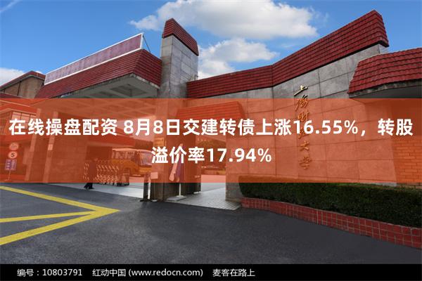 在线操盘配资 8月8日交建转债上涨16.55%，转股溢价率17.94%