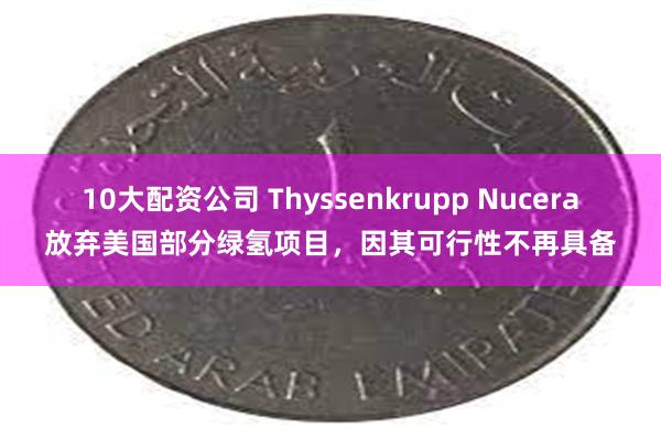 10大配资公司 Thyssenkrupp Nucera放弃美国部分绿氢项目，因其可行性不再具备