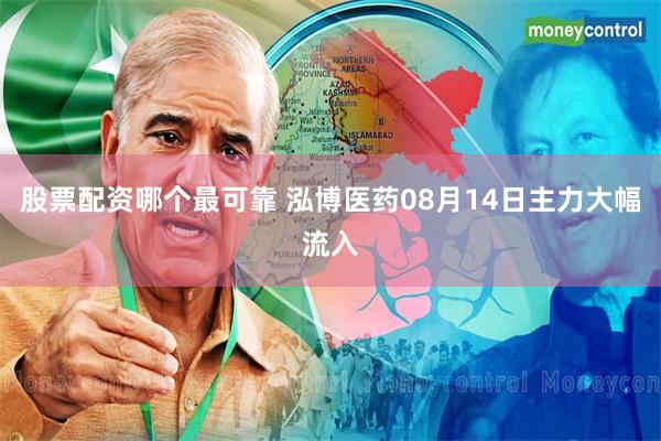 股票配资哪个最可靠 泓博医药08月14日主力大幅流入