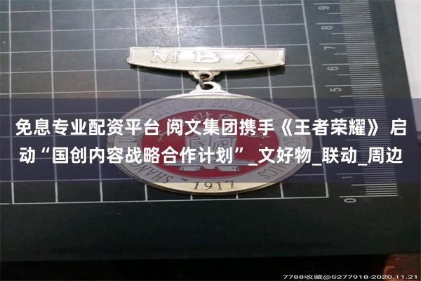 免息专业配资平台 阅文集团携手《王者荣耀》 启动“国创内容战略合作计划”_文好物_联动_周边