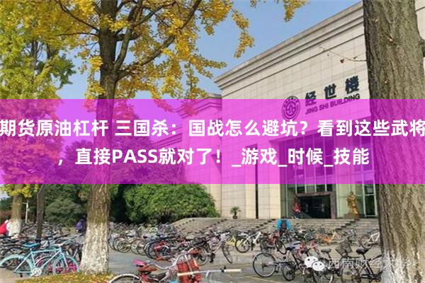 期货原油杠杆 三国杀：国战怎么避坑？看到这些武将，直接PASS就对了！_游戏_时候_技能