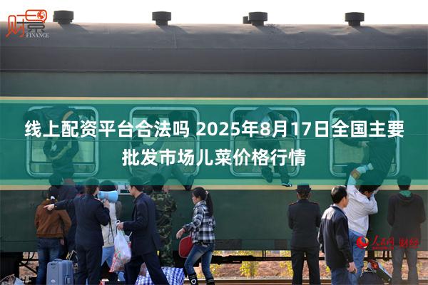 线上配资平台合法吗 2025年8月17日全国主要批发市场儿菜价格行情