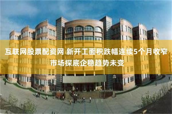 互联网股票配资网 新开工面积跌幅连续5个月收窄 市场探底企稳趋势未变
