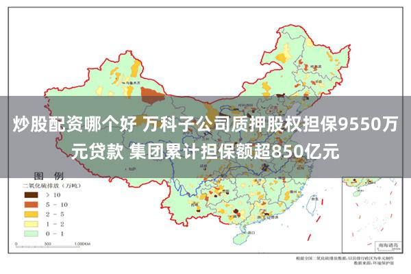 炒股配资哪个好 万科子公司质押股权担保9550万元贷款 集团累计担保额超850亿元
