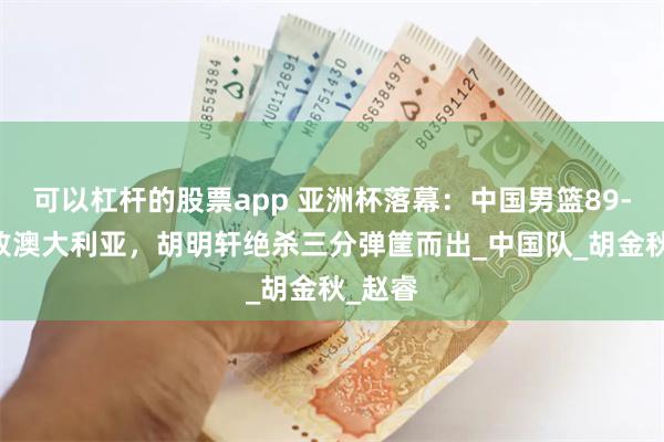 可以杠杆的股票app 亚洲杯落幕：中国男篮89-90惜败澳大利亚，胡明轩绝杀三分弹筐而出_中国队_胡