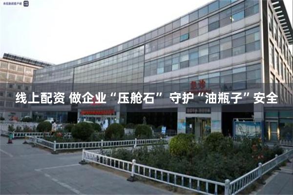 线上配资 做企业“压舱石” 守护“油瓶子”安全