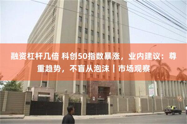 融资杠杆几倍 科创50指数暴涨，业内建议：尊重趋势，不盲从泡沫｜市场观察