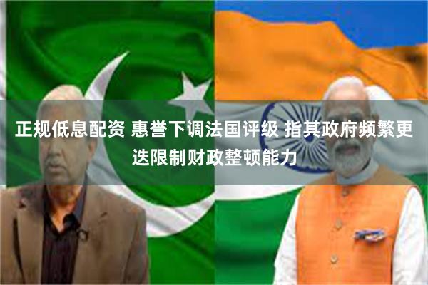 正规低息配资 惠誉下调法国评级 指其政府频繁更迭限制财政整顿能力