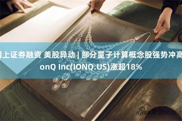 网上证劵融资 美股异动 | 部分量子计算概念股强势冲高 IonQ Inc(IONQ.US)涨超18%