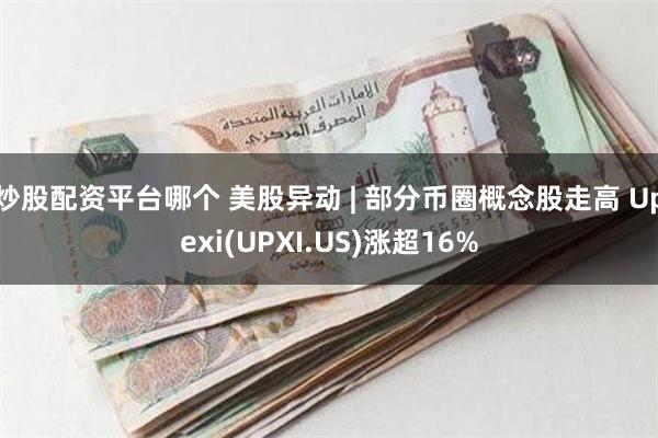 炒股配资平台哪个 美股异动 | 部分币圈概念股走高 Upexi(UPXI.US)涨超16%