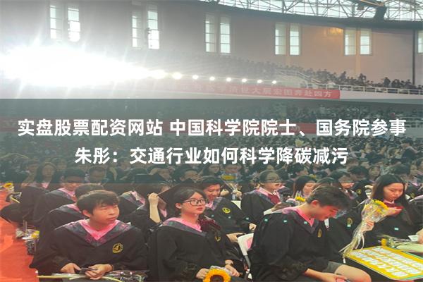 实盘股票配资网站 中国科学院院士、国务院参事朱彤：交通行业如何科学降碳减污