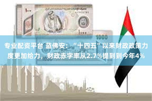 专业配资平台 蓝佛安：“十四五”以来财政政策力度更加给力，财政赤字率从2.7%提到到今年4%