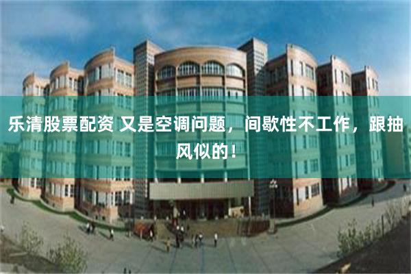乐清股票配资 又是空调问题，间歇性不工作，跟抽风似的！