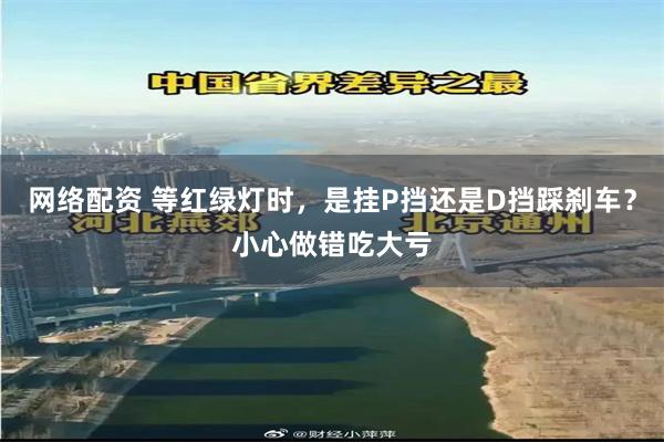 网络配资 等红绿灯时，是挂P挡还是D挡踩刹车？小心做错吃大亏