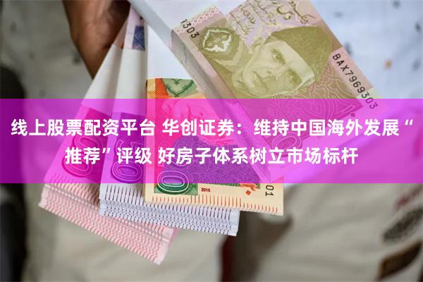 线上股票配资平台 华创证券：维持中国海外发展“推荐”评级 好房子体系树立市场标杆