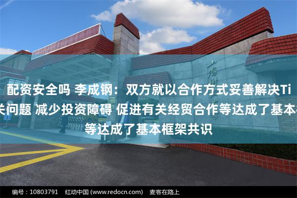 配资安全吗 李成钢：双方就以合作方式妥善解决TikTok相关问题 减少投资障碍 促进有关经贸合作等达