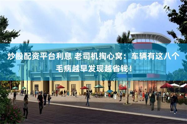 炒股配资平台利息 老司机掏心窝：车辆有这八个毛病越早发现越省钱！