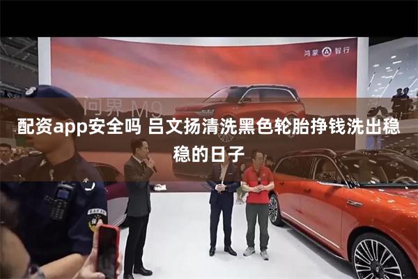 配资app安全吗 吕文扬清洗黑色轮胎挣钱洗出稳稳的日子