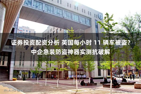 证券投资配资分析 英国每小时 11 辆车被盗？中企急装防盗神器实测抗破解